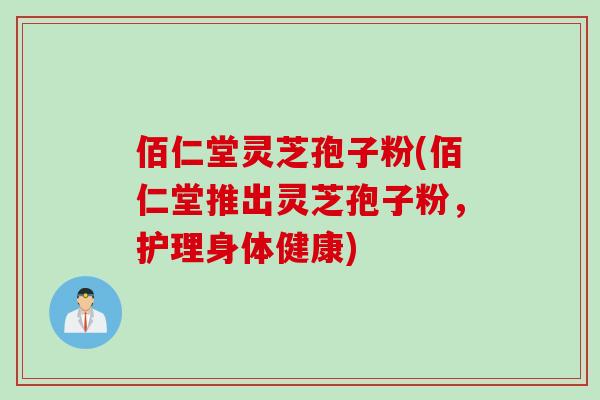 佰仁堂灵芝孢子粉(佰仁堂推出灵芝孢子粉，护理身体健康)
