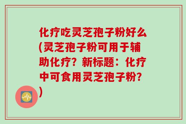 化疗吃灵芝孢子粉好么(灵芝孢子粉可用于辅助化疗？新标题：化疗中可食用灵芝孢子粉？)