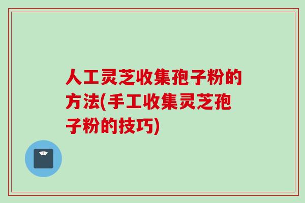 人工灵芝收集孢子粉的方法(手工收集灵芝孢子粉的技巧)