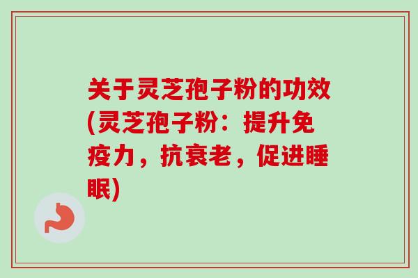 关于灵芝孢子粉的功效(灵芝孢子粉：提升免疫力，抗衰老，促进睡眠)