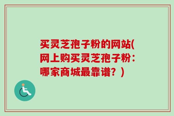 买灵芝孢子粉的网站(网上购买灵芝孢子粉：哪家商城最靠谱？)