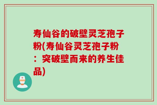 寿仙谷的破壁灵芝孢子粉(寿仙谷灵芝孢子粉：突破壁而来的养生佳品)