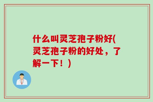 什么叫灵芝孢子粉好(灵芝孢子粉的好处，了解一下！)