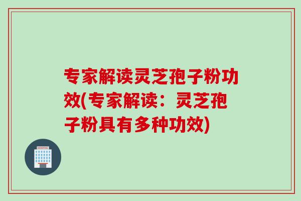 专家解读灵芝孢子粉功效(专家解读：灵芝孢子粉具有多种功效)