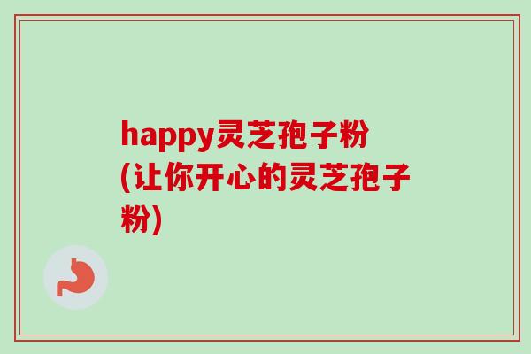 happy灵芝孢子粉(让你开心的灵芝孢子粉)