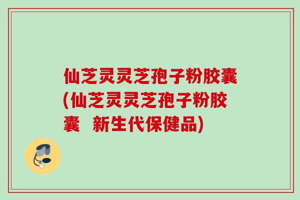 仙芝灵灵芝孢子粉胶囊(仙芝灵灵芝孢子粉胶囊  新生代保健品)