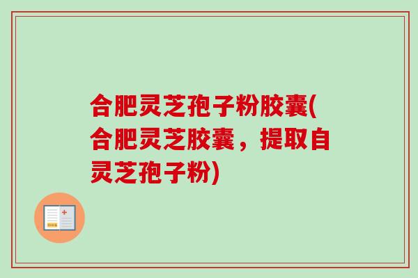合肥灵芝孢子粉胶囊(合肥灵芝胶囊，提取自灵芝孢子粉)