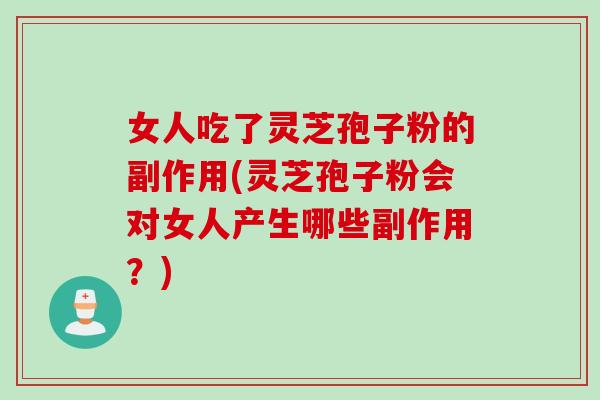 女人吃了灵芝孢子粉的副作用(灵芝孢子粉会对女人产生哪些副作用?) 女人吃了灵芝孢子粉的副作用(灵芝孢子粉会对女人产生哪些副作用?)