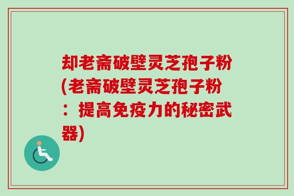 却老斋破壁灵芝孢子粉(老斋破壁灵芝孢子粉：提高免疫力的秘密武器)