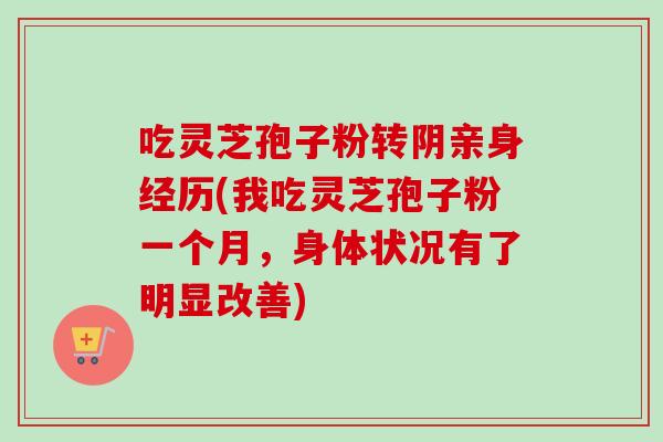 吃灵芝孢子粉转阴亲身经历(我吃灵芝孢子粉一个月，身体状况有了明显改善)