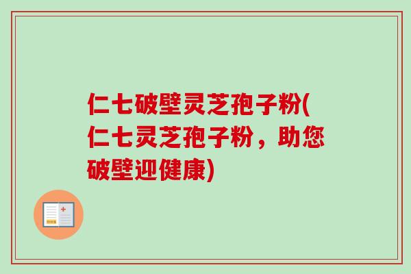 仁七破壁灵芝孢子粉(仁七灵芝孢子粉，助您破壁迎健康)