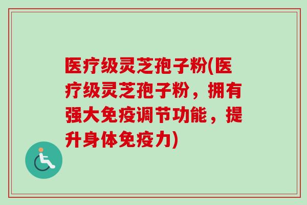 医疗级灵芝孢子粉(医疗级灵芝孢子粉，拥有强大免疫调节功能，提升身体免疫力)