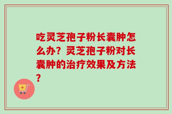 吃灵芝孢子粉长囊肿怎么办？灵芝孢子粉对长囊肿的治疗效果及方法？