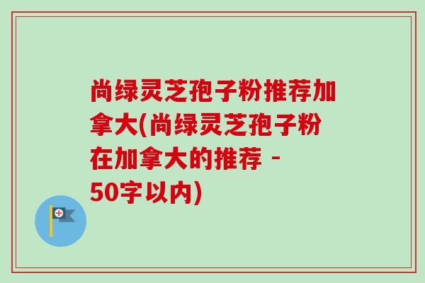 尚绿灵芝孢子粉推荐加拿大(尚绿灵芝孢子粉在加拿大的推荐)