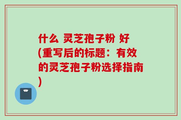 什么 灵芝孢子粉 好(重写后的标题：有效的灵芝孢子粉选择指南)