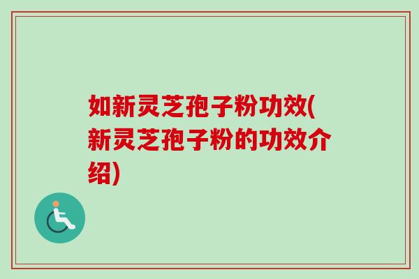 如新灵芝孢子粉功效(新灵芝孢子粉的功效介绍)