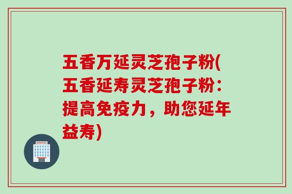 五香万延灵芝孢子粉(五香延寿灵芝孢子粉：提高免疫力，助您延年益寿)