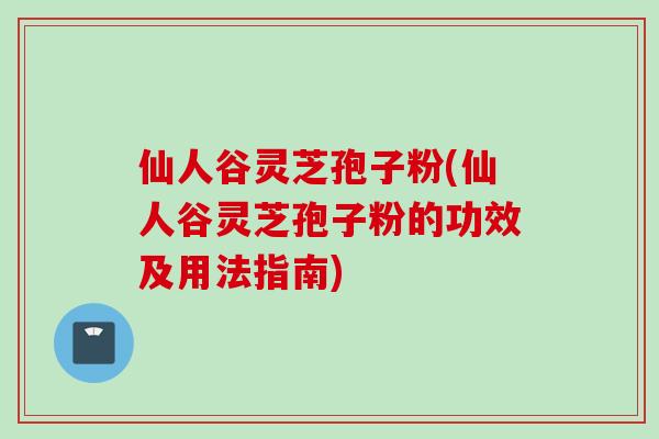 仙人谷灵芝孢子粉(仙人谷灵芝孢子粉的功效及用法指南)