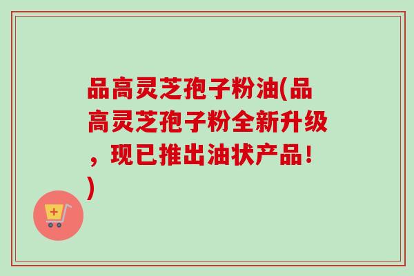 品高灵芝孢子粉油(品高灵芝孢子粉全新升级，现已推出油状产品！)