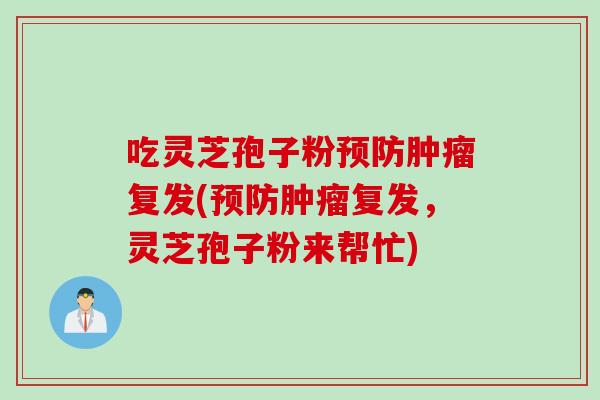 吃灵芝孢子粉预防肿瘤复发(预防肿瘤复发，灵芝孢子粉来帮忙)