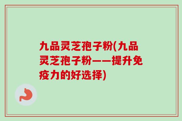 九品灵芝孢子粉(九品灵芝孢子粉——提升免疫力的好选择)
