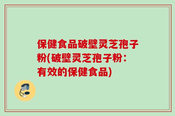 保健食品破壁灵芝孢子粉(破壁灵芝孢子粉：有效的保健食品)