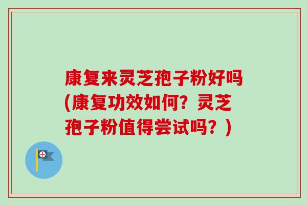 康复来灵芝孢子粉好吗(康复功效如何？灵芝孢子粉值得尝试吗？)