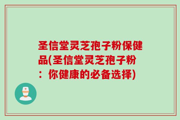 圣信堂灵芝孢子粉保健品(圣信堂灵芝孢子粉：你健康的必备选择)