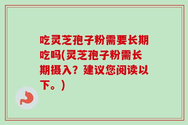 吃灵芝孢子粉需要长期吃吗(灵芝孢子粉需长期摄入？建议您阅读以下。)