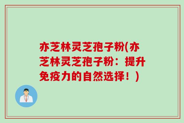 亦芝林灵芝孢子粉(亦芝林灵芝孢子粉：提升免疫力的自然选择！)