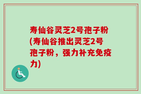 寿仙谷灵芝2号孢子粉(寿仙谷推出灵芝2号孢子粉，强力补充免疫力)