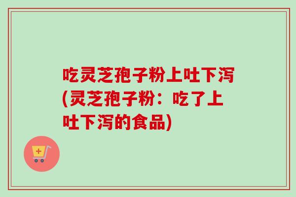 吃灵芝孢子粉上吐下泻(灵芝孢子粉：吃了上吐下泻的食品)
