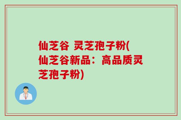 仙芝谷 灵芝孢子粉(仙芝谷新品:高品质灵芝孢子粉) 仙芝谷 灵芝孢子粉(仙芝谷新品:高品质灵芝孢子粉)