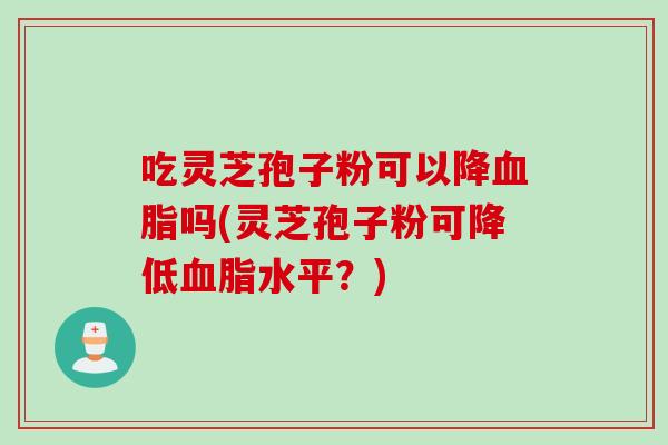 吃灵芝孢子粉可以降血脂吗(灵芝孢子粉可降低血脂水平？)