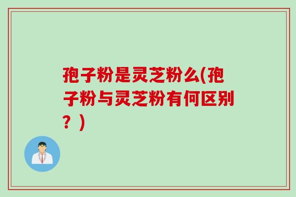 孢子粉是灵芝粉么(孢子粉与灵芝粉有何区别？)