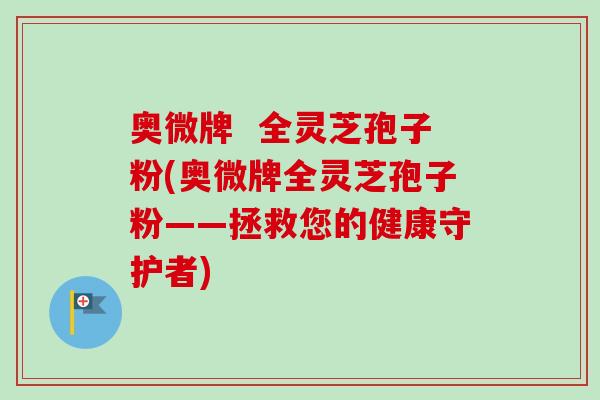 奥微牌  全灵芝孢子粉(奥微牌全灵芝孢子粉——拯救您的健康守护者)