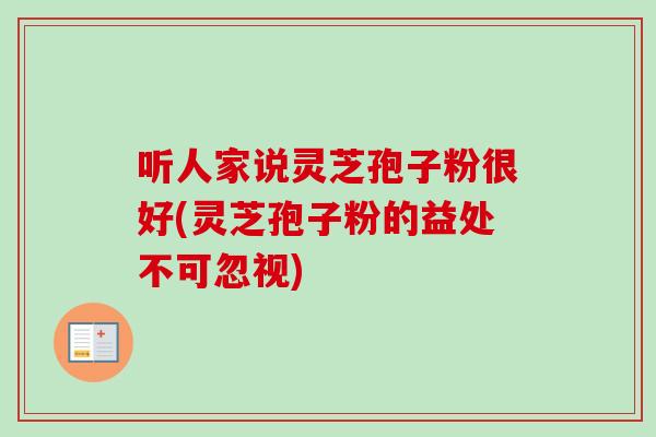 听人家说灵芝孢子粉很好(灵芝孢子粉的益处不可忽视)