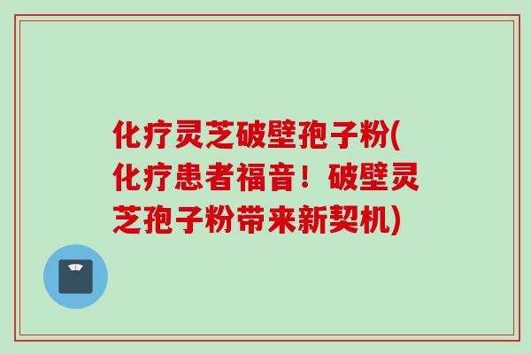 化疗灵芝破壁孢子粉(化疗患者福音！破壁灵芝孢子粉带来新契机)