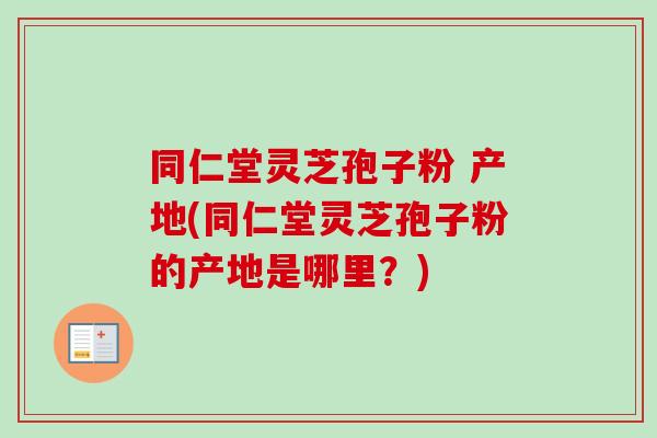 同仁堂灵芝孢子粉 产地(同仁堂灵芝孢子粉的产地是哪里？)