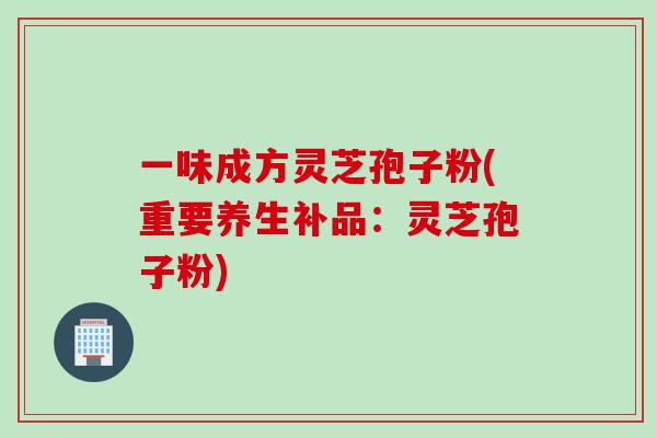一味成方灵芝孢子粉(重要养生补品：灵芝孢子粉)