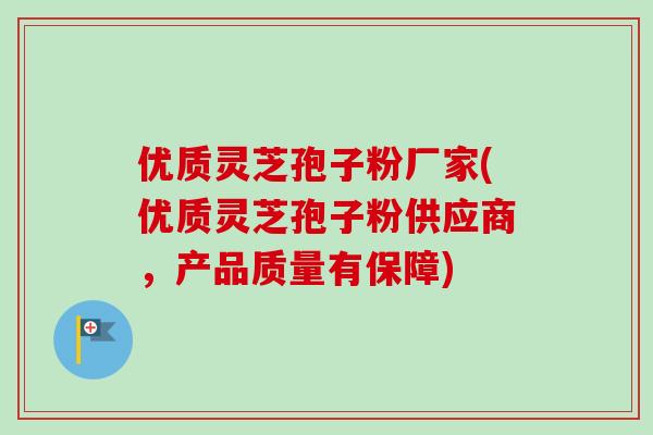 优质灵芝孢子粉厂家(优质灵芝孢子粉供应商，产品质量有保障)