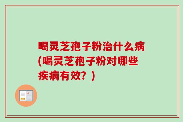 喝灵芝孢子粉治什么病(喝灵芝孢子粉对哪些疾病有效？)