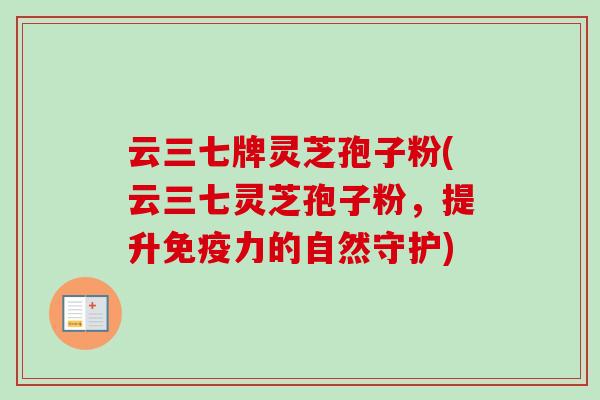 云三七牌灵芝孢子粉(云三七灵芝孢子粉，提升免疫力的自然守护)