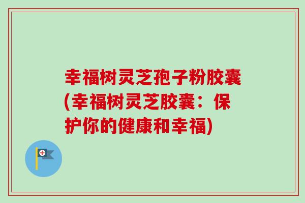 幸福树灵芝孢子粉胶囊(幸福树灵芝胶囊：保护你的健康和幸福)