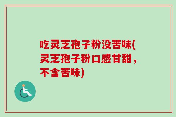 吃灵芝孢子粉没苦味(灵芝孢子粉口感甘甜，不含苦味)