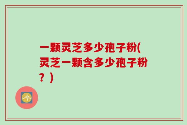一颗灵芝多少孢子粉(灵芝一颗含多少孢子粉？)