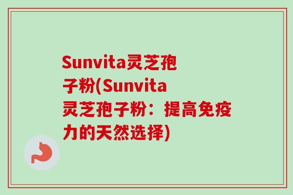 Sunvita灵芝孢子粉(Sunvita灵芝孢子粉：提高免疫力的天然选择)