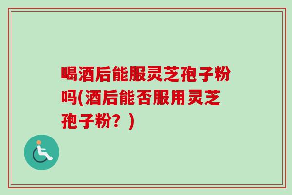 喝酒后能服灵芝孢子粉吗(酒后能否服用灵芝孢子粉？)