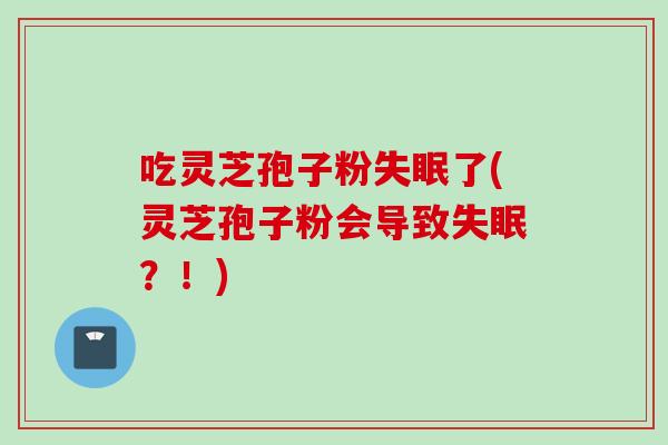 吃灵芝孢子粉失眠了(灵芝孢子粉会导致失眠？！)