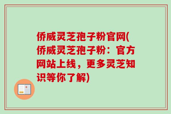 侨威灵芝孢子粉官网(侨威灵芝孢子粉：官方网站上线，更多灵芝知识等你了解)
